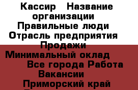 Кассир › Название организации ­ Правильные люди › Отрасль предприятия ­ Продажи › Минимальный оклад ­ 20 000 - Все города Работа » Вакансии   . Приморский край,Дальнереченск г.